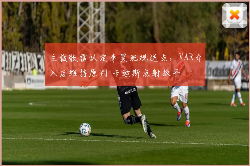 主裁张雷认定李昊犯规送点，VAR介入后维持原判 卡迪斯点射扳平