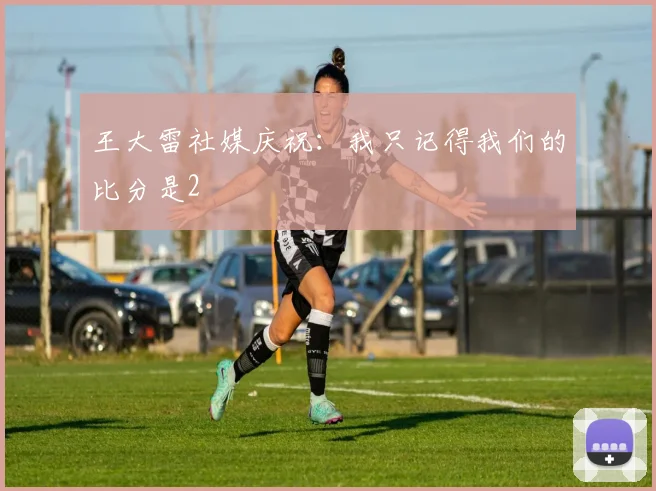 王大雷社媒庆祝：我只记得我们的比分是2