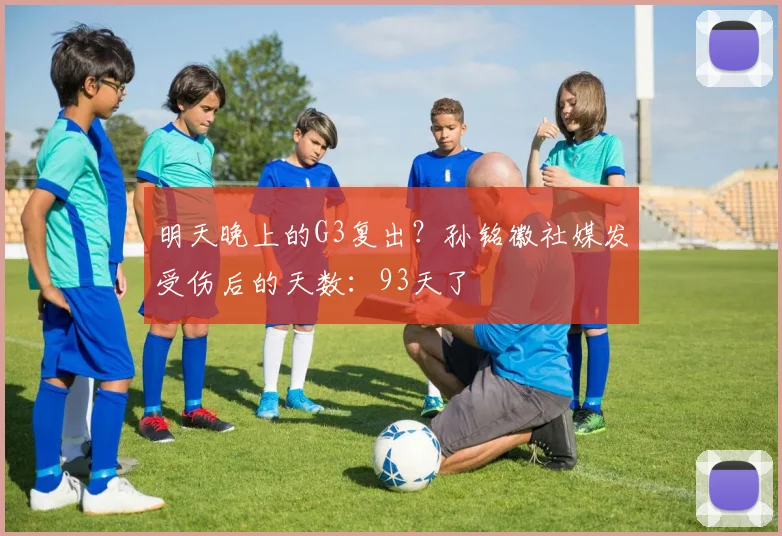 明天晚上的G3复出？孙铭徽社媒发受伤后的天数：93天了