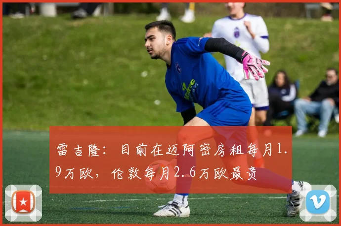 雷吉隆：目前在迈阿密房租每月1.9万欧，伦敦每月2.6万欧最贵