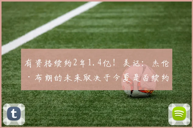 有资格续约2年1.4亿！美记：杰伦·布朗的未来取决于今夏是否续约