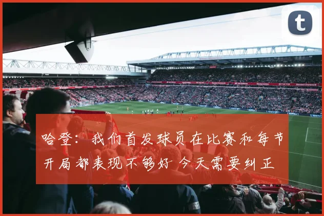 哈登：我们首发球员在比赛和每节开局都表现不够好 今天需要纠正