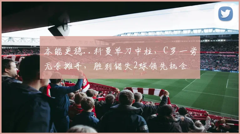 本能更稳..科曼单刀中柱，C罗一旁无奈摊手，胜利错失2球领先机会