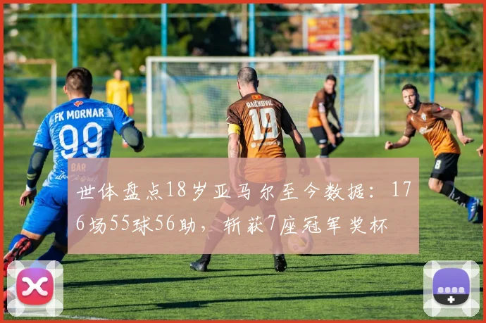 世体盘点18岁亚马尔至今数据：176场55球56助，斩获7座冠军奖杯