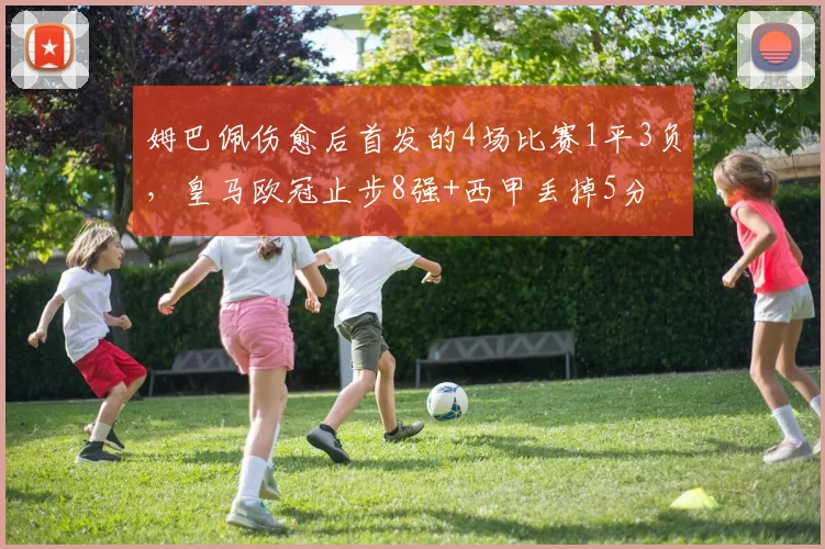 姆巴佩伤愈后首发的4场比赛1平3负，皇马欧冠止步8强+西甲丢掉5分