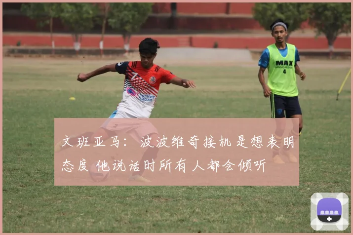 文班亚马：波波维奇接机是想表明态度 他说话时所有人都会倾听
