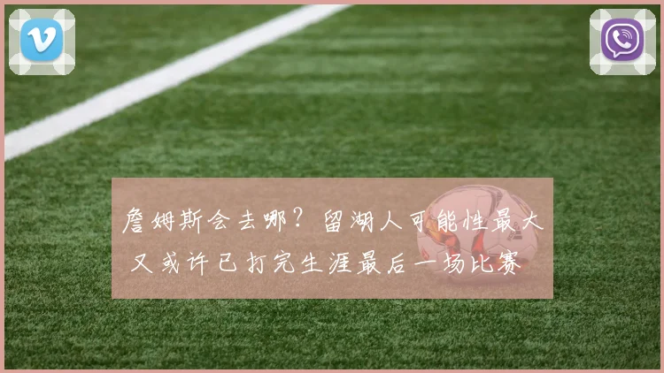 詹姆斯会去哪？留湖人可能性最大 又或许已打完生涯最后一场比赛