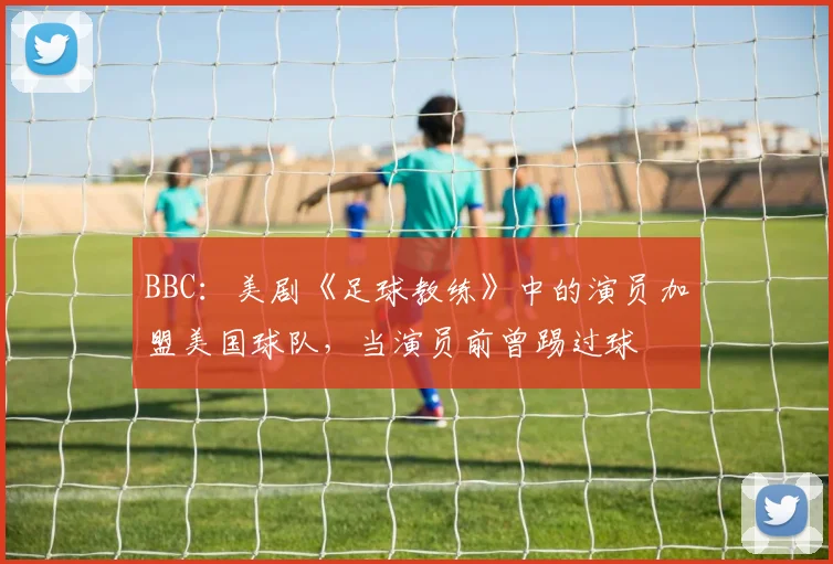 BBC：美剧《足球教练》中的演员加盟美国球队，当演员前曾踢过球