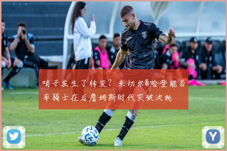 哨子发生了转变？米切尔&哈登能否率骑士在后詹姆斯时代突破次轮